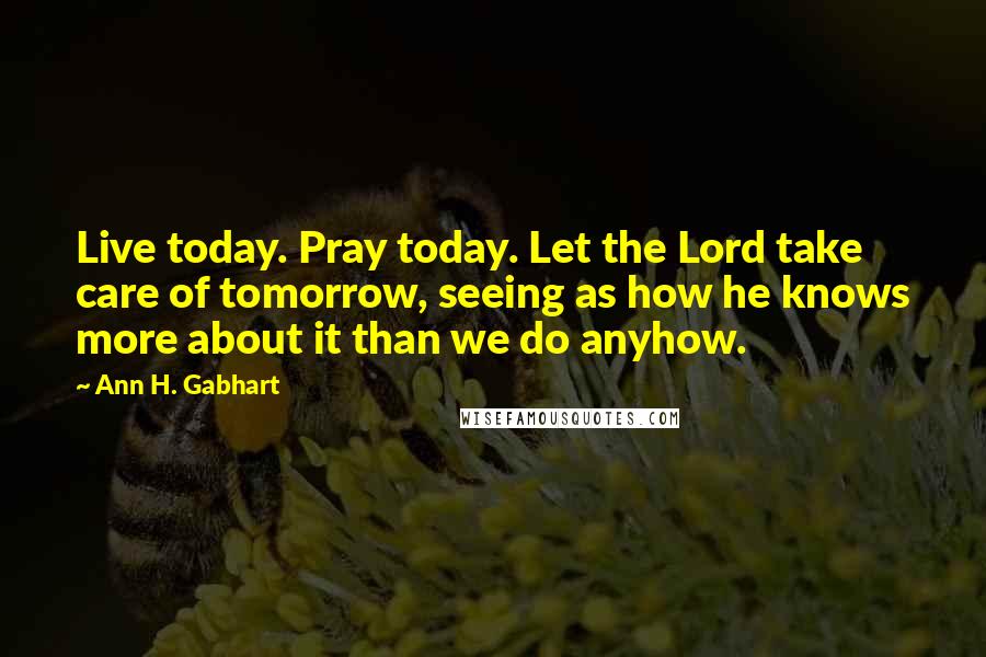 Ann H. Gabhart Quotes: Live today. Pray today. Let the Lord take care of tomorrow, seeing as how he knows more about it than we do anyhow.