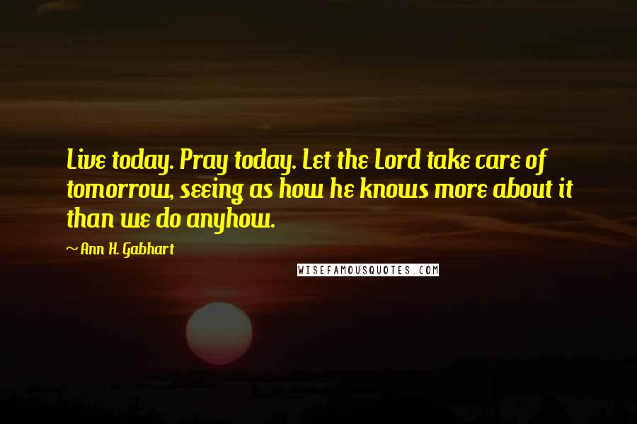 Ann H. Gabhart Quotes: Live today. Pray today. Let the Lord take care of tomorrow, seeing as how he knows more about it than we do anyhow.