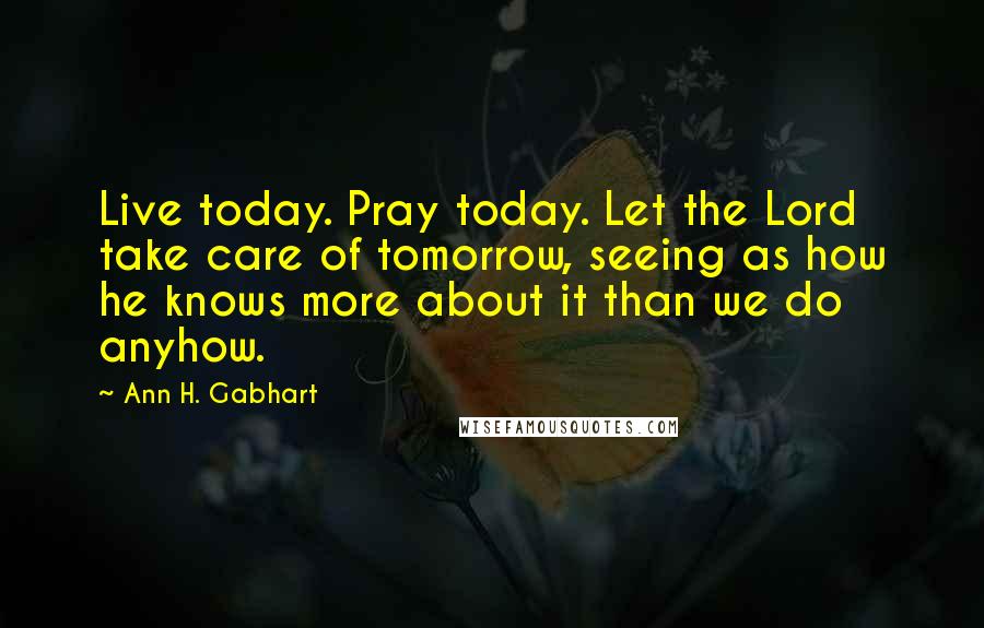 Ann H. Gabhart Quotes: Live today. Pray today. Let the Lord take care of tomorrow, seeing as how he knows more about it than we do anyhow.