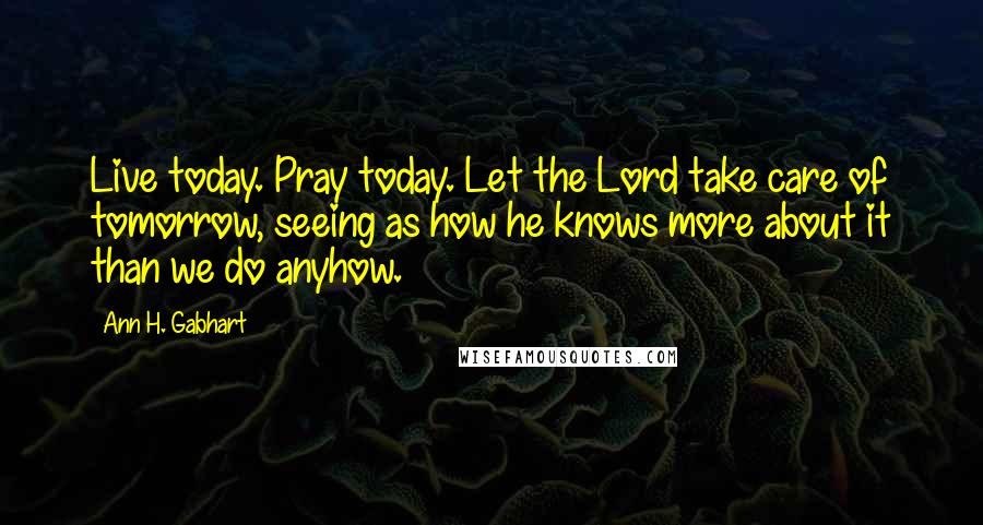 Ann H. Gabhart Quotes: Live today. Pray today. Let the Lord take care of tomorrow, seeing as how he knows more about it than we do anyhow.