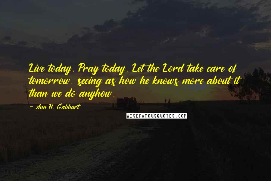 Ann H. Gabhart Quotes: Live today. Pray today. Let the Lord take care of tomorrow, seeing as how he knows more about it than we do anyhow.