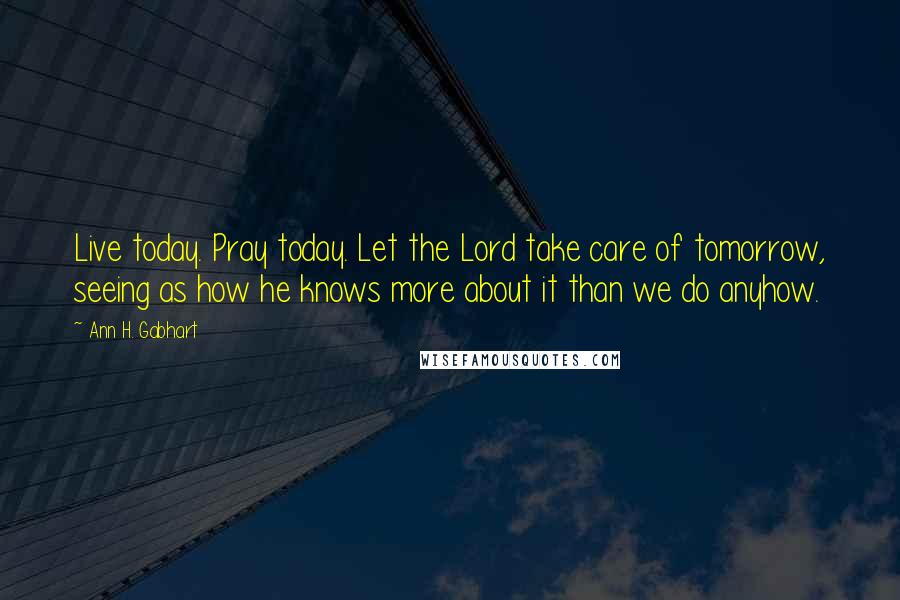 Ann H. Gabhart Quotes: Live today. Pray today. Let the Lord take care of tomorrow, seeing as how he knows more about it than we do anyhow.