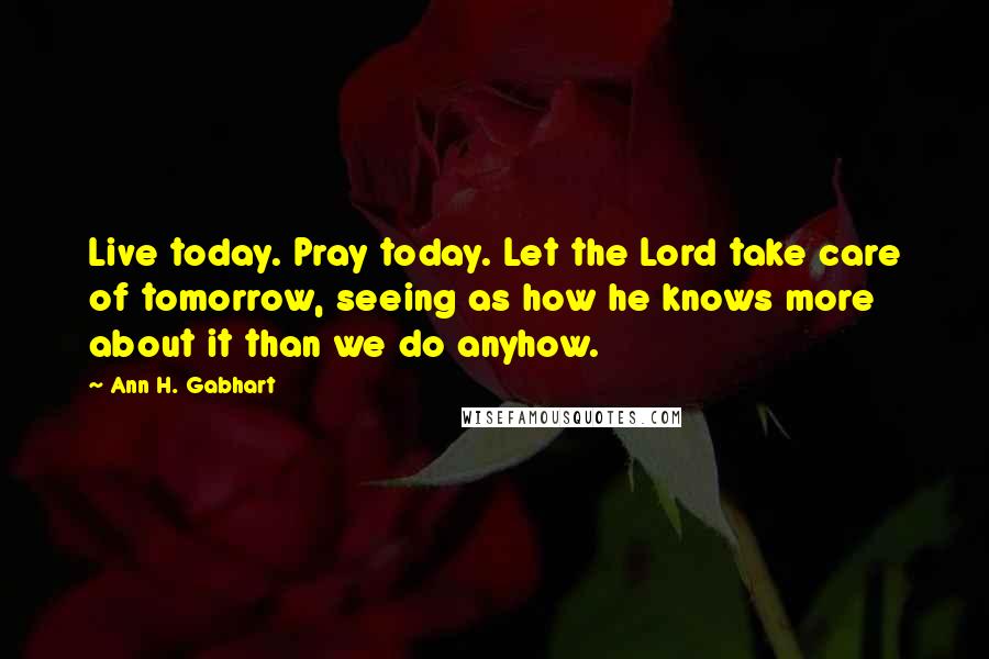 Ann H. Gabhart Quotes: Live today. Pray today. Let the Lord take care of tomorrow, seeing as how he knows more about it than we do anyhow.