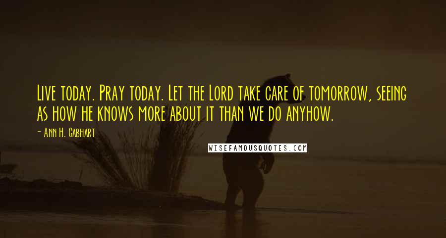 Ann H. Gabhart Quotes: Live today. Pray today. Let the Lord take care of tomorrow, seeing as how he knows more about it than we do anyhow.