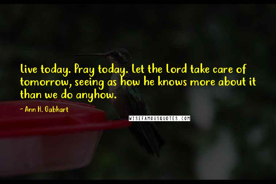 Ann H. Gabhart Quotes: Live today. Pray today. Let the Lord take care of tomorrow, seeing as how he knows more about it than we do anyhow.