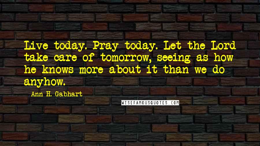 Ann H. Gabhart Quotes: Live today. Pray today. Let the Lord take care of tomorrow, seeing as how he knows more about it than we do anyhow.