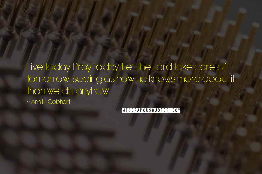 Ann H. Gabhart Quotes: Live today. Pray today. Let the Lord take care of tomorrow, seeing as how he knows more about it than we do anyhow.
