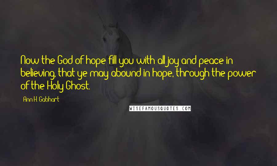 Ann H. Gabhart Quotes: Now the God of hope fill you with all joy and peace in believing, that ye may abound in hope, through the power of the Holy Ghost.