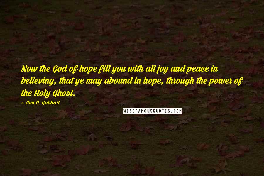 Ann H. Gabhart Quotes: Now the God of hope fill you with all joy and peace in believing, that ye may abound in hope, through the power of the Holy Ghost.