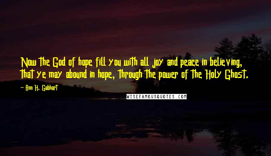 Ann H. Gabhart Quotes: Now the God of hope fill you with all joy and peace in believing, that ye may abound in hope, through the power of the Holy Ghost.