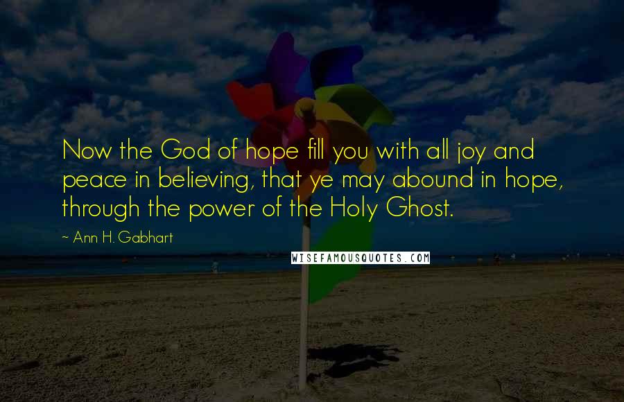 Ann H. Gabhart Quotes: Now the God of hope fill you with all joy and peace in believing, that ye may abound in hope, through the power of the Holy Ghost.