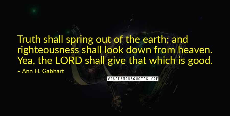 Ann H. Gabhart Quotes: Truth shall spring out of the earth; and righteousness shall look down from heaven. Yea, the LORD shall give that which is good.