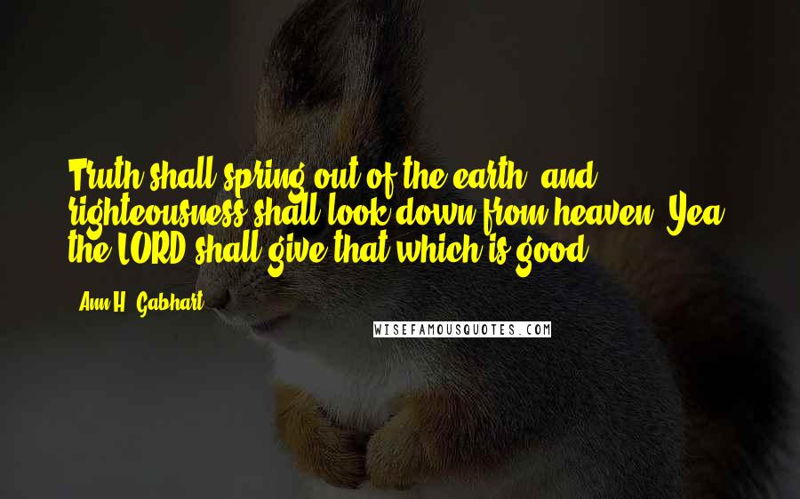 Ann H. Gabhart Quotes: Truth shall spring out of the earth; and righteousness shall look down from heaven. Yea, the LORD shall give that which is good.
