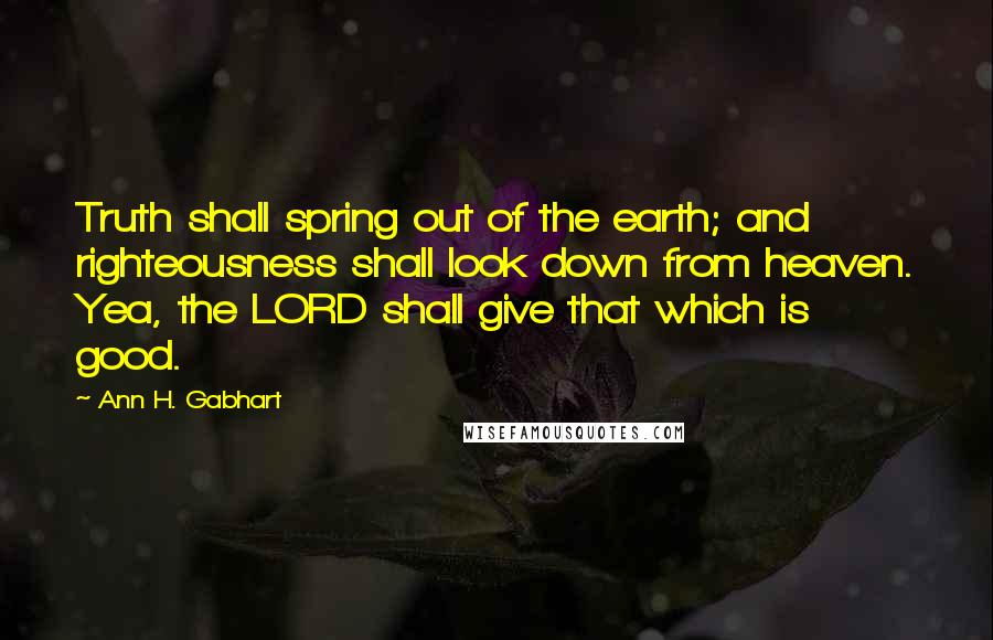 Ann H. Gabhart Quotes: Truth shall spring out of the earth; and righteousness shall look down from heaven. Yea, the LORD shall give that which is good.