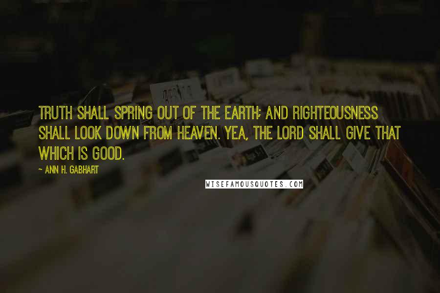 Ann H. Gabhart Quotes: Truth shall spring out of the earth; and righteousness shall look down from heaven. Yea, the LORD shall give that which is good.