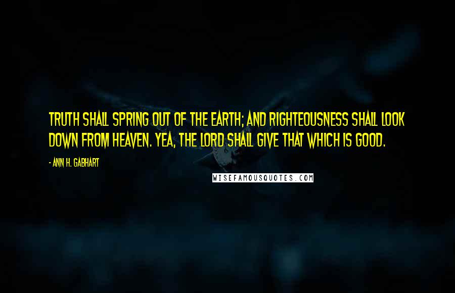 Ann H. Gabhart Quotes: Truth shall spring out of the earth; and righteousness shall look down from heaven. Yea, the LORD shall give that which is good.