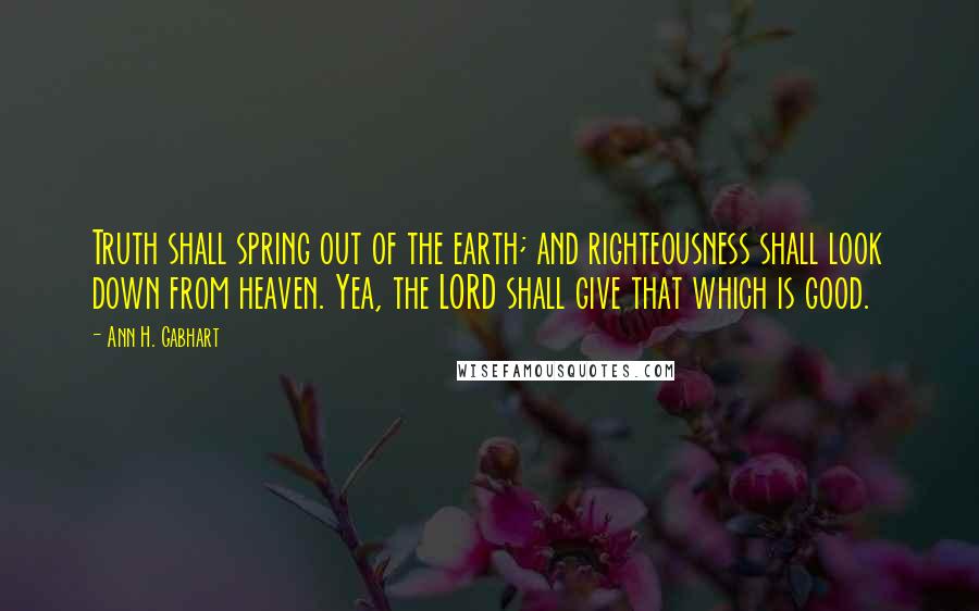 Ann H. Gabhart Quotes: Truth shall spring out of the earth; and righteousness shall look down from heaven. Yea, the LORD shall give that which is good.