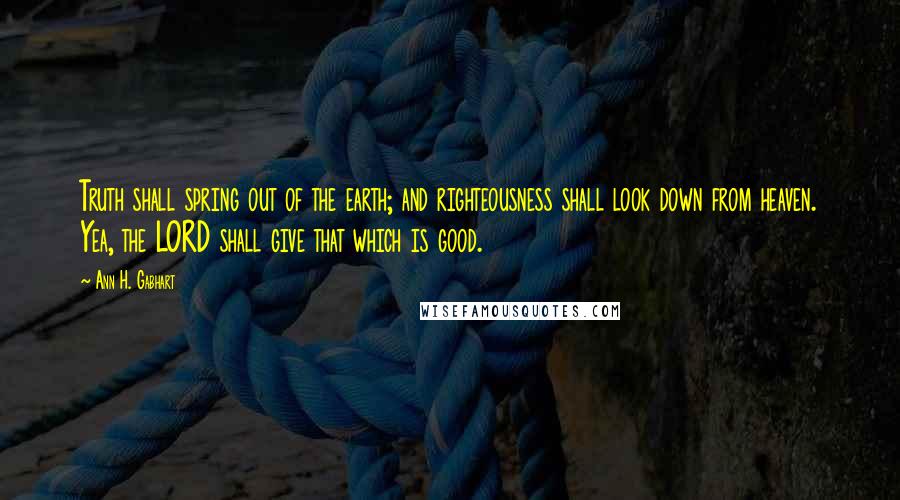 Ann H. Gabhart Quotes: Truth shall spring out of the earth; and righteousness shall look down from heaven. Yea, the LORD shall give that which is good.