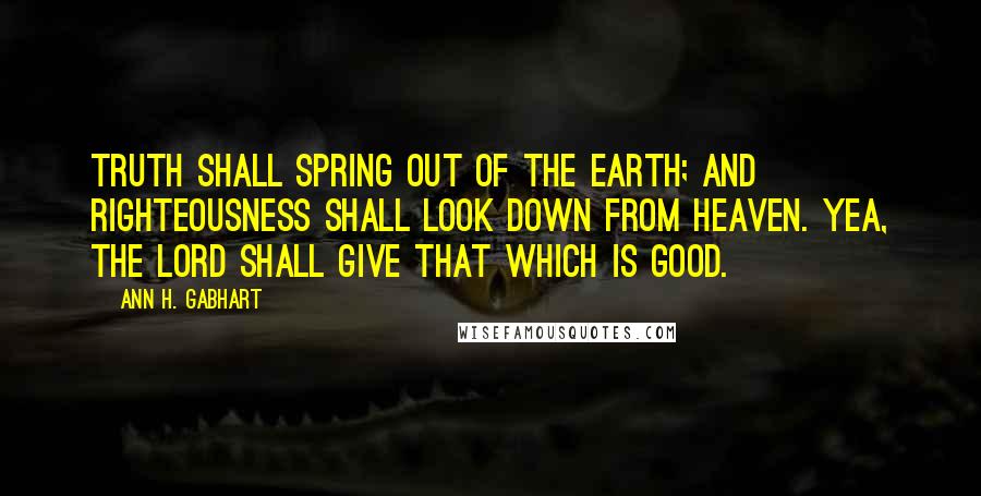 Ann H. Gabhart Quotes: Truth shall spring out of the earth; and righteousness shall look down from heaven. Yea, the LORD shall give that which is good.