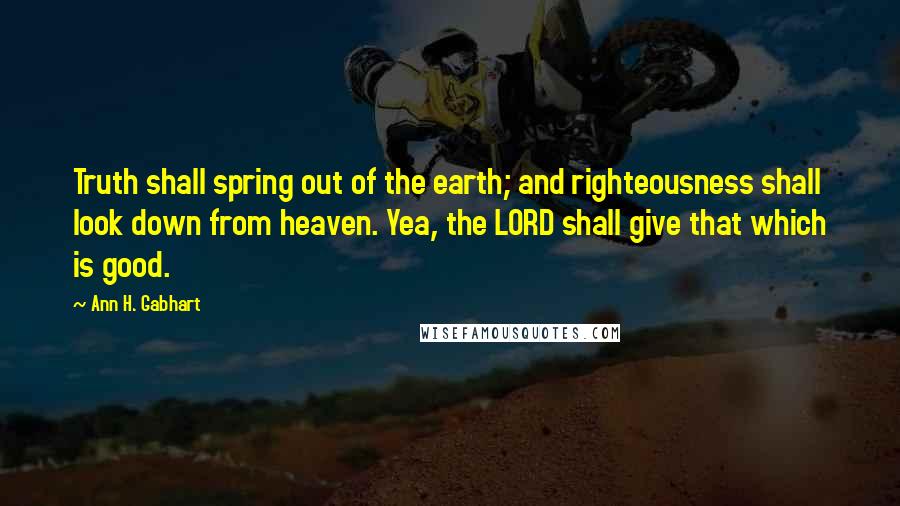 Ann H. Gabhart Quotes: Truth shall spring out of the earth; and righteousness shall look down from heaven. Yea, the LORD shall give that which is good.