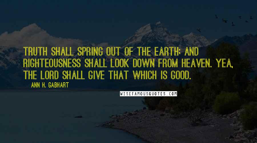 Ann H. Gabhart Quotes: Truth shall spring out of the earth; and righteousness shall look down from heaven. Yea, the LORD shall give that which is good.