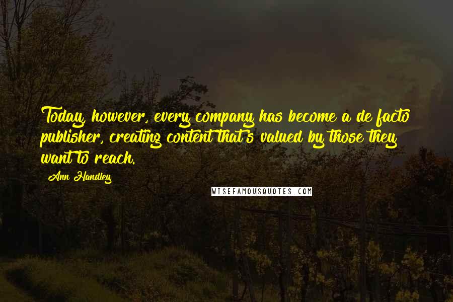 Ann Handley Quotes: Today, however, every company has become a de facto publisher, creating content that's valued by those they want to reach.