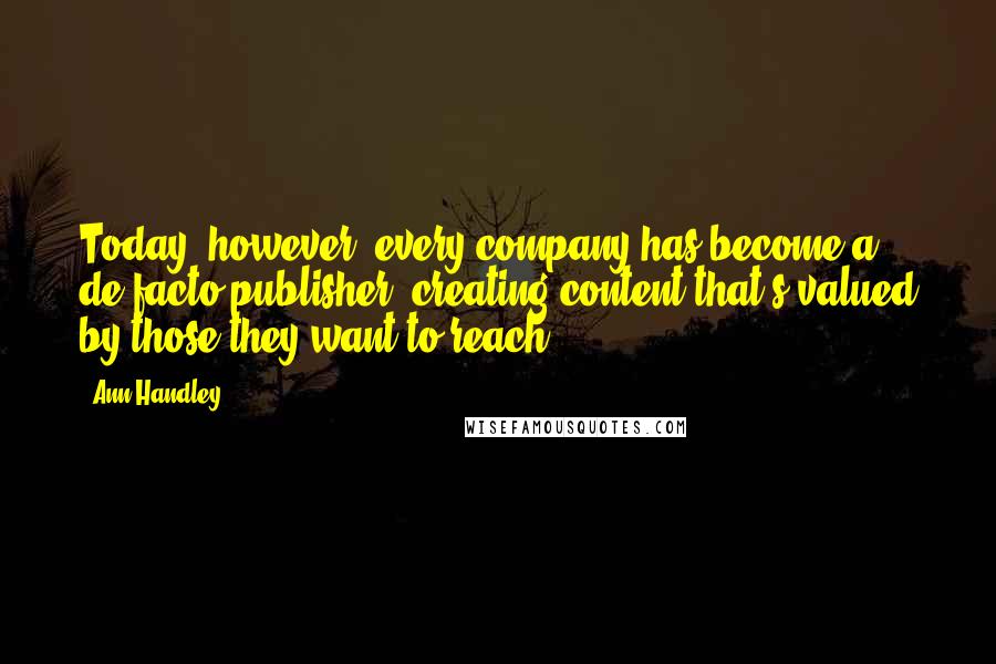 Ann Handley Quotes: Today, however, every company has become a de facto publisher, creating content that's valued by those they want to reach.