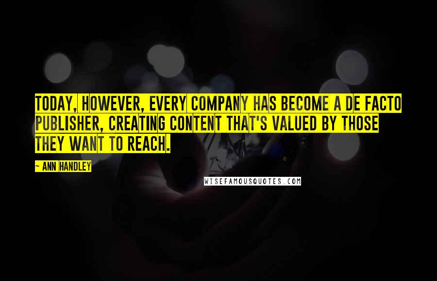 Ann Handley Quotes: Today, however, every company has become a de facto publisher, creating content that's valued by those they want to reach.
