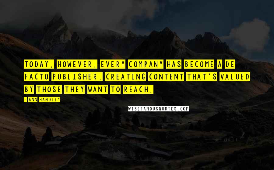 Ann Handley Quotes: Today, however, every company has become a de facto publisher, creating content that's valued by those they want to reach.