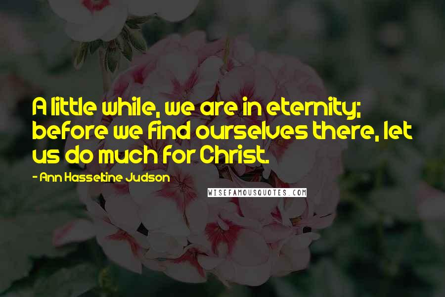 Ann Hasseltine Judson Quotes: A little while, we are in eternity; before we find ourselves there, let us do much for Christ.