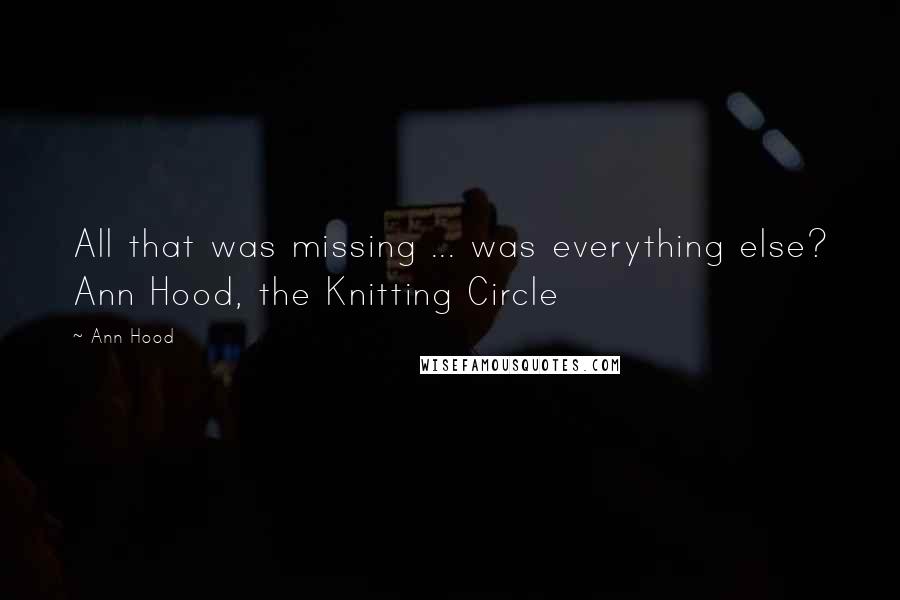 Ann Hood Quotes: All that was missing ... was everything else? Ann Hood, the Knitting Circle