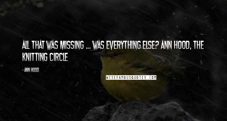 Ann Hood Quotes: All that was missing ... was everything else? Ann Hood, the Knitting Circle