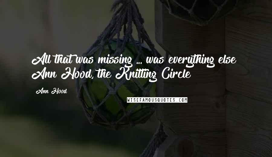 Ann Hood Quotes: All that was missing ... was everything else? Ann Hood, the Knitting Circle