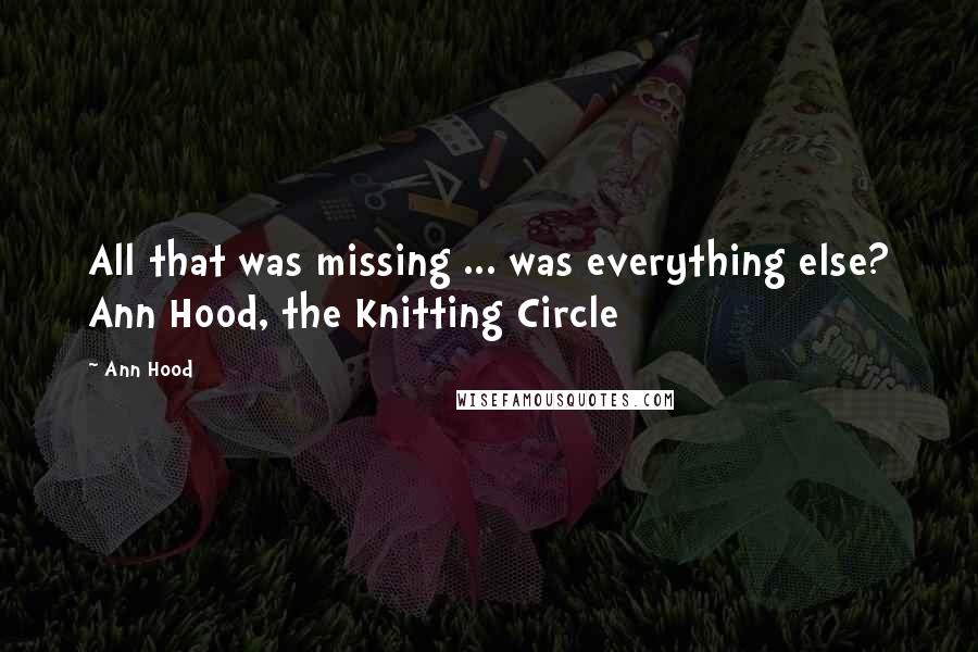 Ann Hood Quotes: All that was missing ... was everything else? Ann Hood, the Knitting Circle