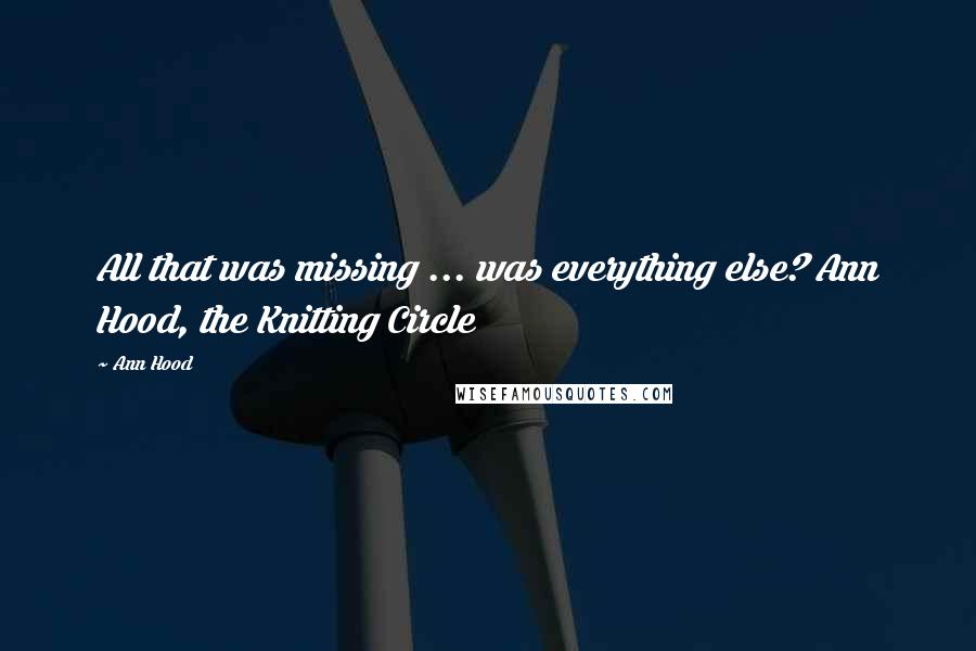 Ann Hood Quotes: All that was missing ... was everything else? Ann Hood, the Knitting Circle