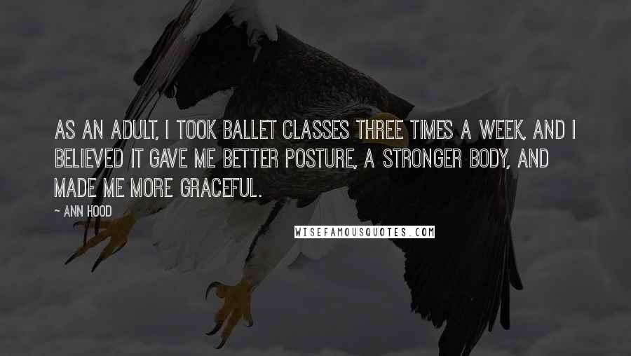 Ann Hood Quotes: As an adult, I took ballet classes three times a week, and I believed it gave me better posture, a stronger body, and made me more graceful.