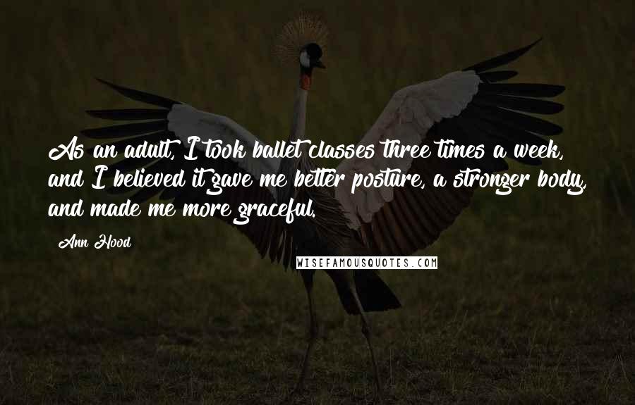 Ann Hood Quotes: As an adult, I took ballet classes three times a week, and I believed it gave me better posture, a stronger body, and made me more graceful.