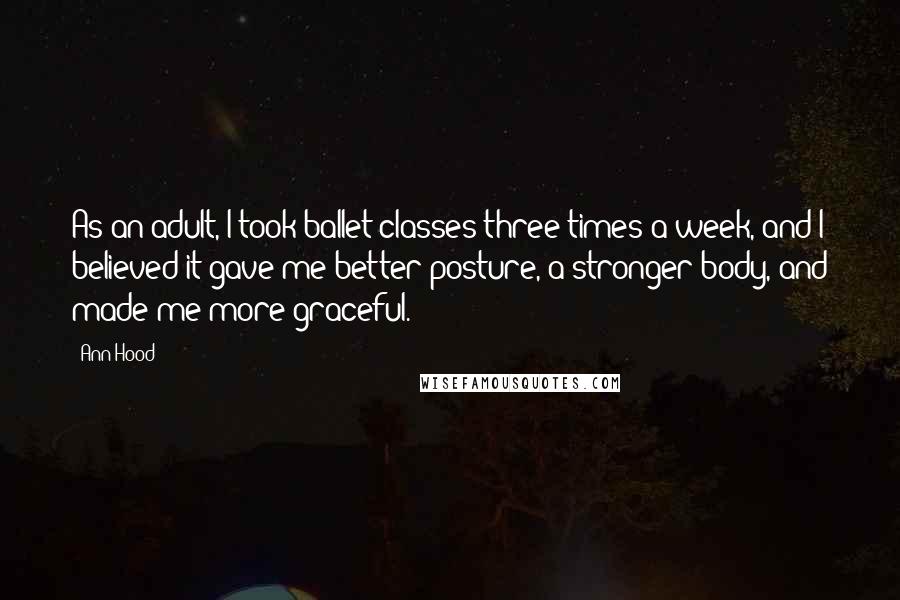 Ann Hood Quotes: As an adult, I took ballet classes three times a week, and I believed it gave me better posture, a stronger body, and made me more graceful.