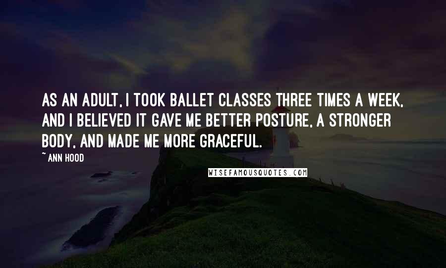 Ann Hood Quotes: As an adult, I took ballet classes three times a week, and I believed it gave me better posture, a stronger body, and made me more graceful.