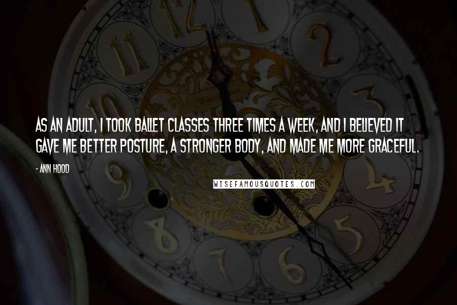 Ann Hood Quotes: As an adult, I took ballet classes three times a week, and I believed it gave me better posture, a stronger body, and made me more graceful.