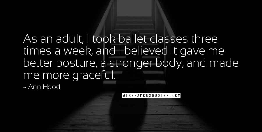 Ann Hood Quotes: As an adult, I took ballet classes three times a week, and I believed it gave me better posture, a stronger body, and made me more graceful.