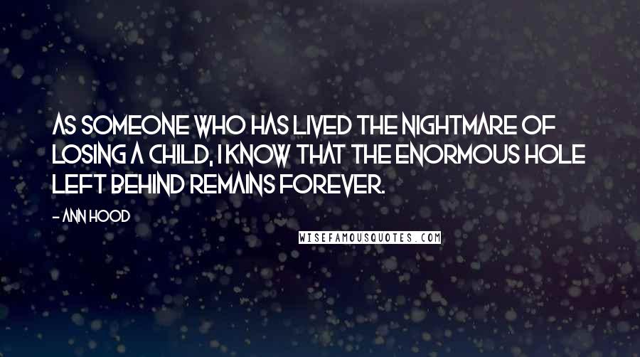 Ann Hood Quotes: As someone who has lived the nightmare of losing a child, I know that the enormous hole left behind remains forever.