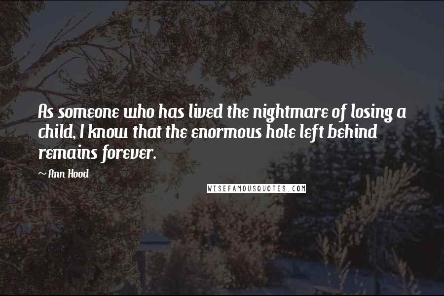 Ann Hood Quotes: As someone who has lived the nightmare of losing a child, I know that the enormous hole left behind remains forever.