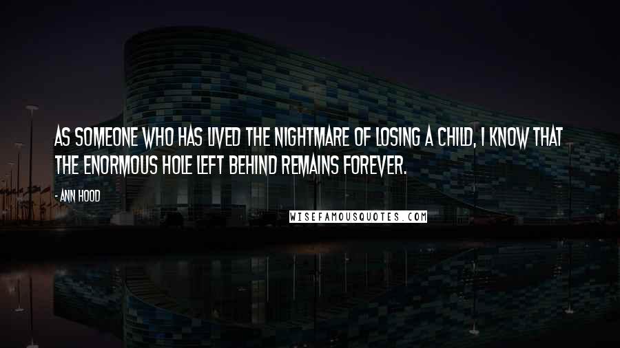 Ann Hood Quotes: As someone who has lived the nightmare of losing a child, I know that the enormous hole left behind remains forever.