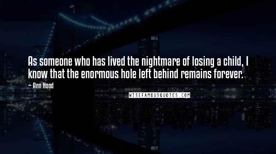 Ann Hood Quotes: As someone who has lived the nightmare of losing a child, I know that the enormous hole left behind remains forever.