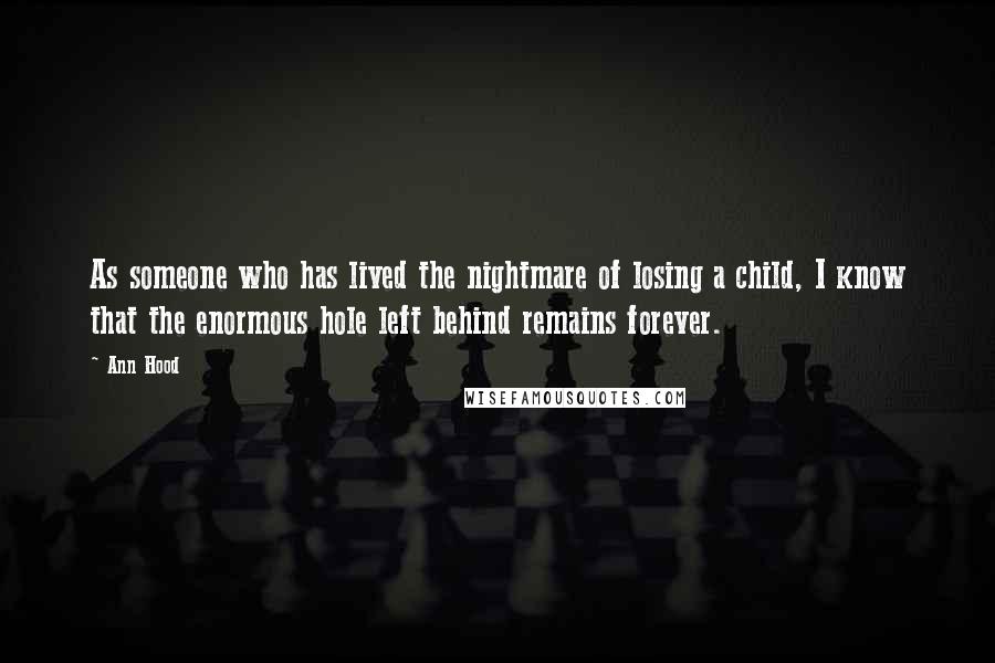 Ann Hood Quotes: As someone who has lived the nightmare of losing a child, I know that the enormous hole left behind remains forever.