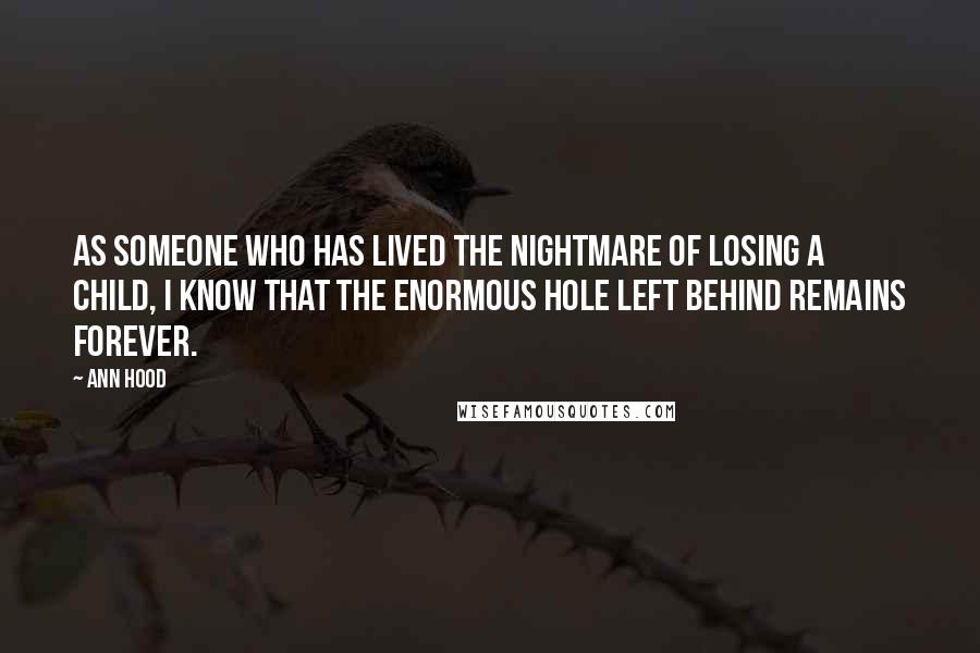 Ann Hood Quotes: As someone who has lived the nightmare of losing a child, I know that the enormous hole left behind remains forever.