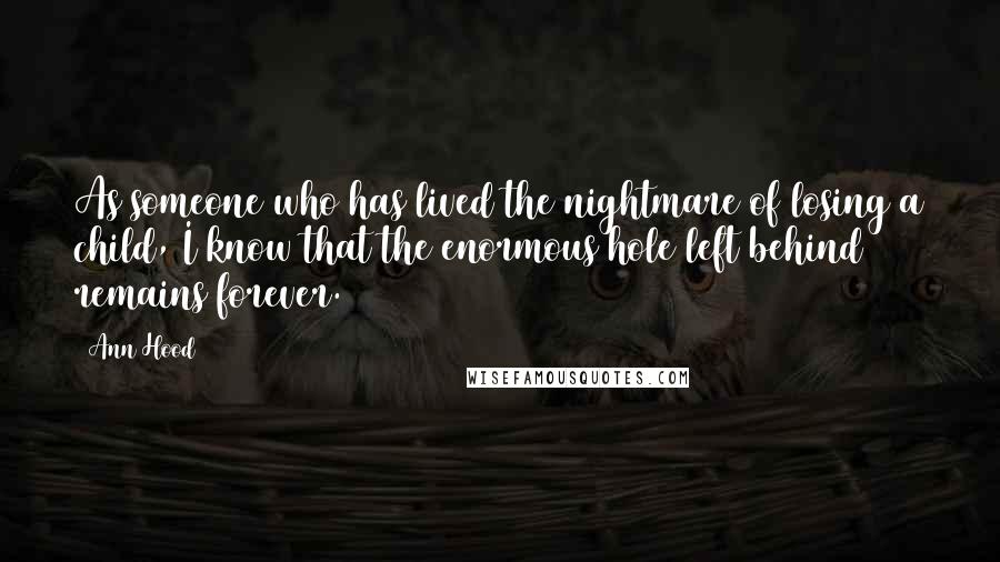 Ann Hood Quotes: As someone who has lived the nightmare of losing a child, I know that the enormous hole left behind remains forever.