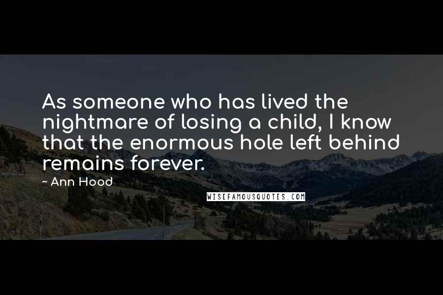 Ann Hood Quotes: As someone who has lived the nightmare of losing a child, I know that the enormous hole left behind remains forever.