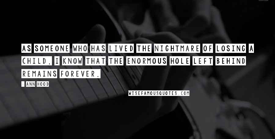 Ann Hood Quotes: As someone who has lived the nightmare of losing a child, I know that the enormous hole left behind remains forever.